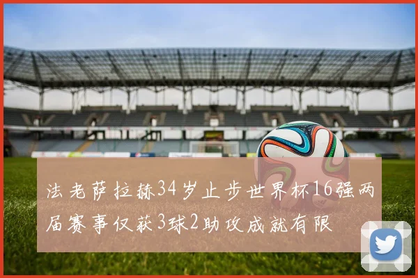 法老萨拉赫34岁止步世界杯16强两届赛事仅获3球2助攻成就有限