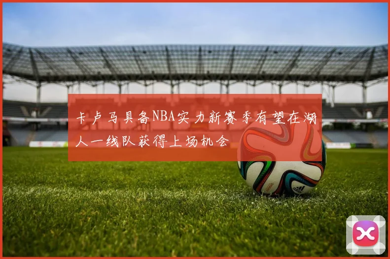 卡卢马具备NBA实力新赛季有望在湖人一线队获得上场机会