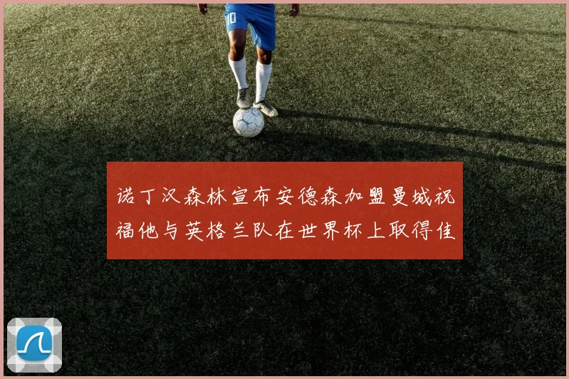 诺丁汉森林宣布安德森加盟曼城祝福他与英格兰队在世界杯上取得佳绩