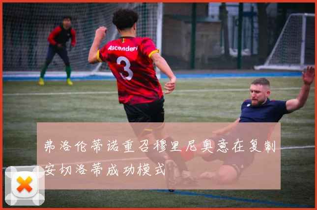 弗洛伦蒂诺重召穆里尼奥意在复制安切洛蒂成功模式