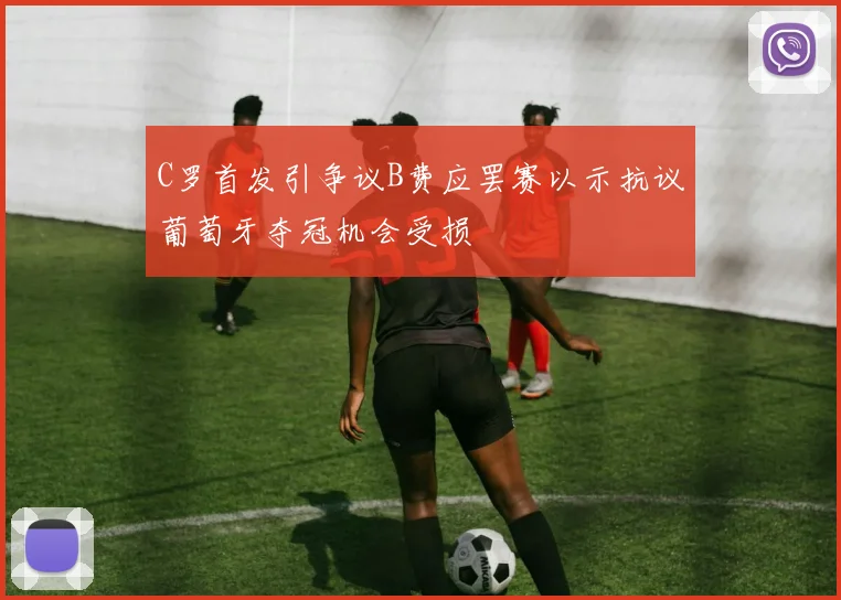 C罗首发引争议B费应罢赛以示抗议葡萄牙夺冠机会受损