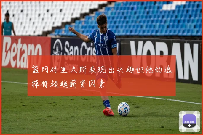 篮网对里夫斯表现出兴趣但他的选择将超越薪资因素