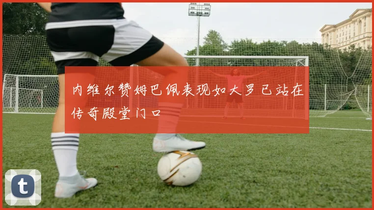 内维尔赞姆巴佩表现如大罗已站在传奇殿堂门口
