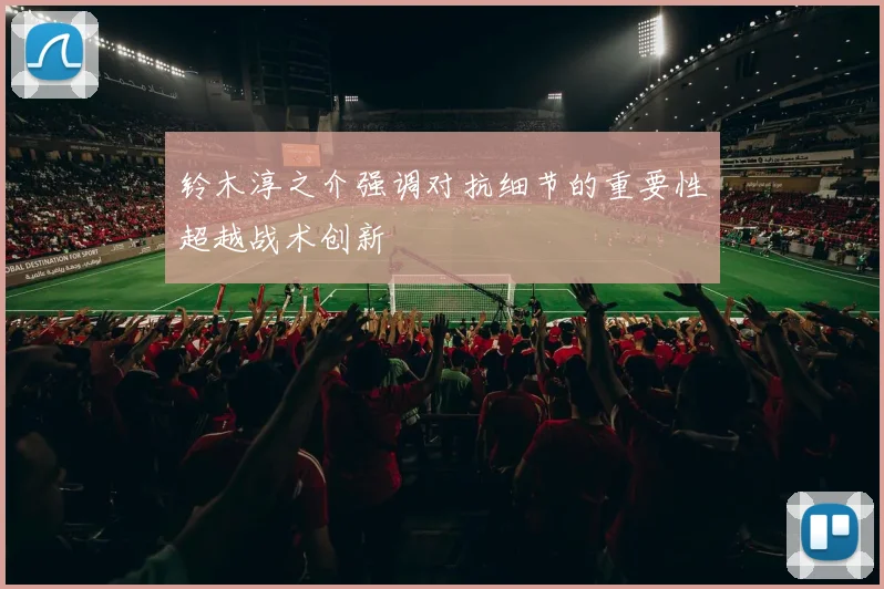 铃木淳之介强调对抗细节的重要性超越战术创新